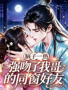 脑子一热,强吻了我哥的同窗好友